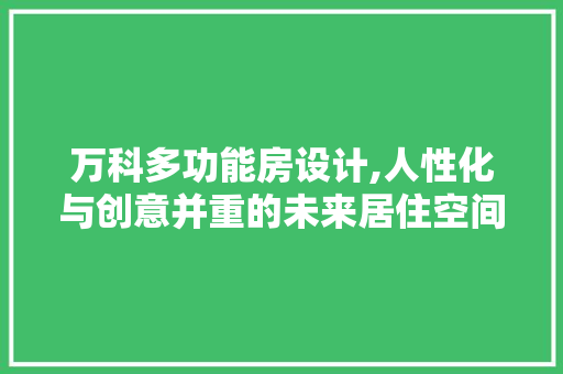 万科多功能房设计,人性化与创意并重的未来居住空间
