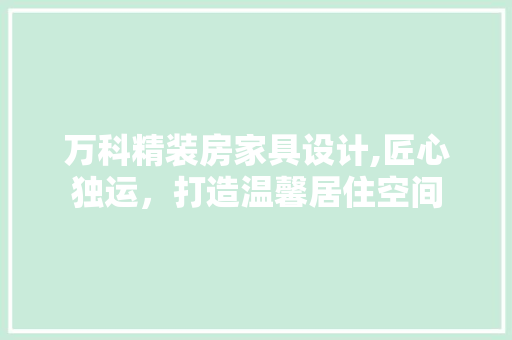 万科精装房家具设计,匠心独运，打造温馨居住空间