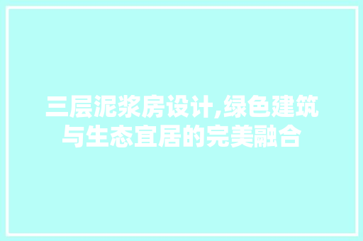 三层泥浆房设计,绿色建筑与生态宜居的完美融合