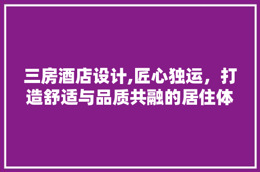 三房酒店设计,匠心独运，打造舒适与品质共融的居住体验