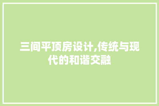 三间平顶房设计,传统与现代的和谐交融