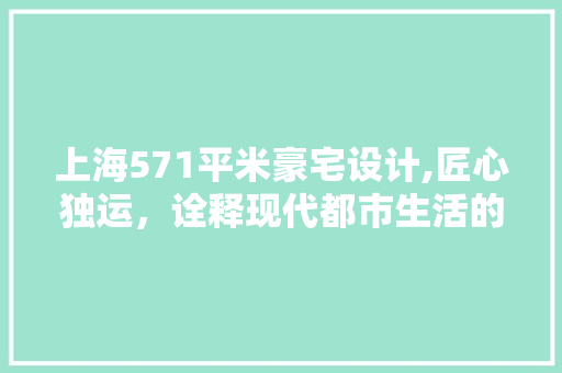 上海571平米豪宅设计,匠心独运，诠释现代都市生活的奢华与舒适
