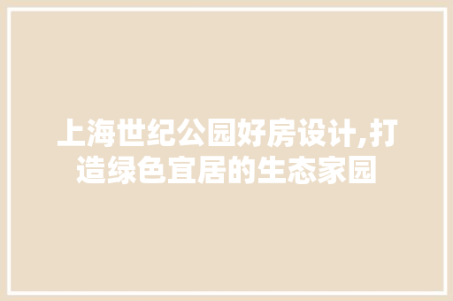 上海世纪公园好房设计,打造绿色宜居的生态家园