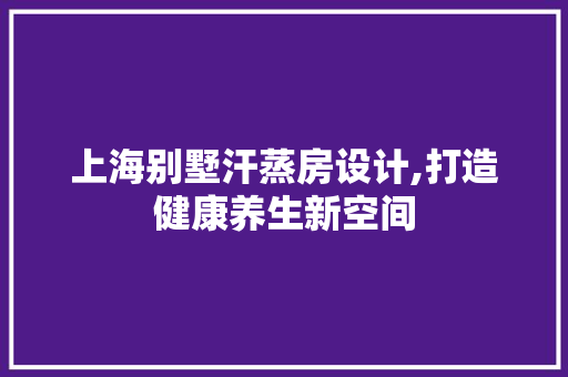 上海别墅汗蒸房设计,打造健康养生新空间