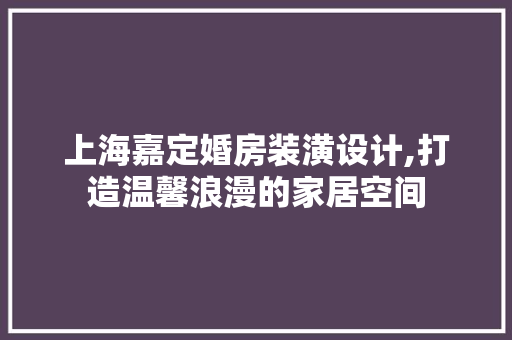 上海嘉定婚房装潢设计,打造温馨浪漫的家居空间