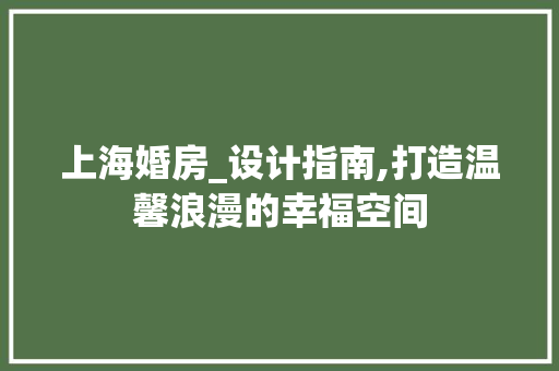 上海婚房_设计指南,打造温馨浪漫的幸福空间