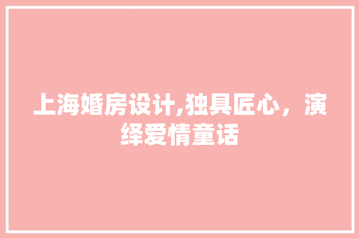 上海婚房设计,独具匠心，演绎爱情童话