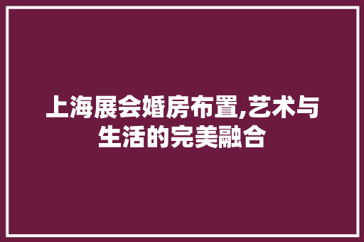 上海展会婚房布置,艺术与生活的完美融合