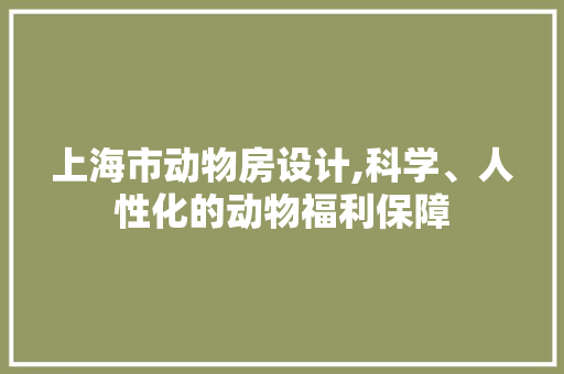 上海市动物房设计,科学、人性化的动物福利保障