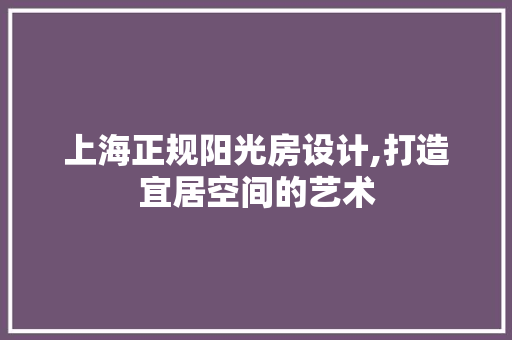 上海正规阳光房设计,打造宜居空间的艺术