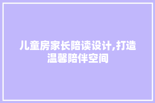 儿童房家长陪读设计,打造温馨陪伴空间