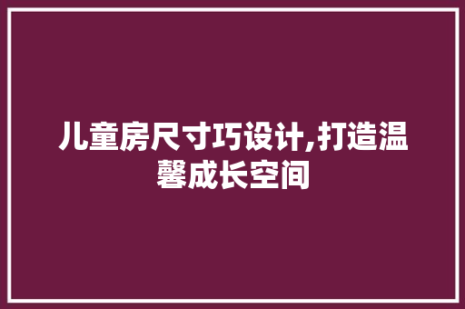 儿童房尺寸巧设计,打造温馨成长空间