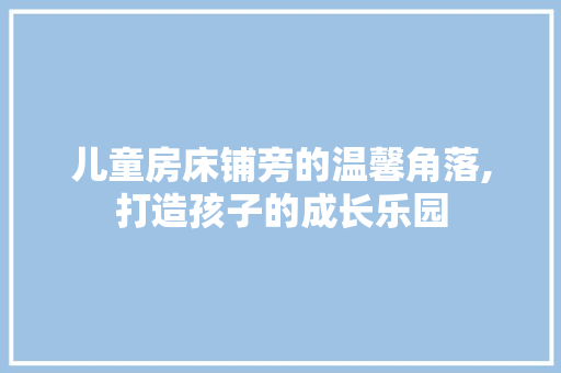 儿童房床铺旁的温馨角落,打造孩子的成长乐园