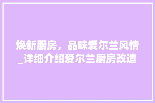 焕新厨房，品味爱尔兰风情_详细介绍爱尔兰厨房改造趋势