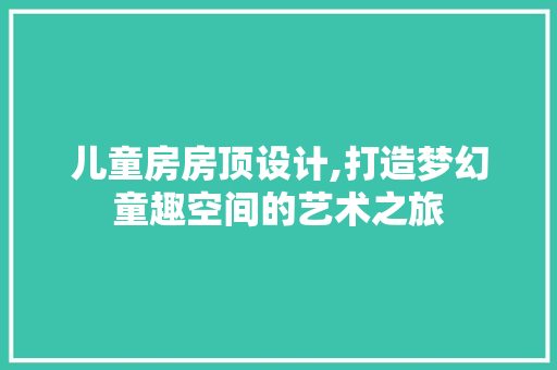 儿童房房顶设计,打造梦幻童趣空间的艺术之旅