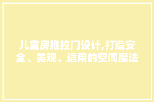 儿童房推拉门设计,打造安全、美观、适用的空间魔法