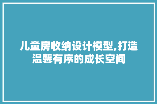 儿童房收纳设计模型,打造温馨有序的成长空间
