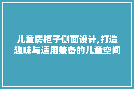 儿童房柜子侧面设计,打造趣味与适用兼备的儿童空间