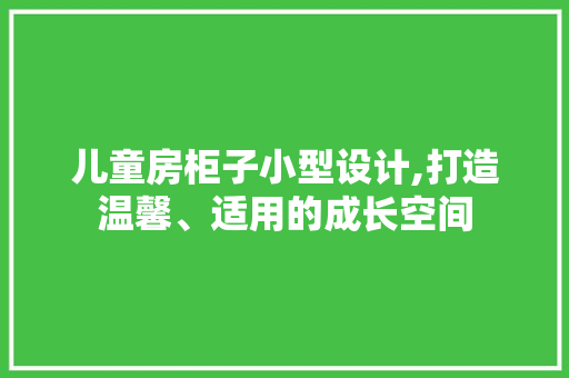 儿童房柜子小型设计,打造温馨、适用的成长空间