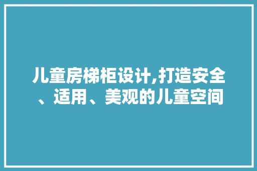儿童房梯柜设计,打造安全、适用、美观的儿童空间