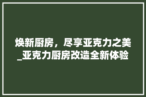 焕新厨房，尽享亚克力之美_亚克力厨房改造全新体验