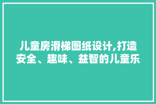 儿童房滑梯图纸设计,打造安全、趣味、益智的儿童乐园