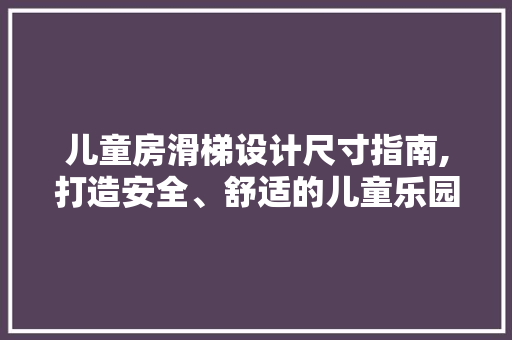 儿童房滑梯设计尺寸指南,打造安全、舒适的儿童乐园