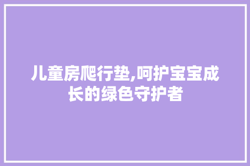 儿童房爬行垫,呵护宝宝成长的绿色守护者
