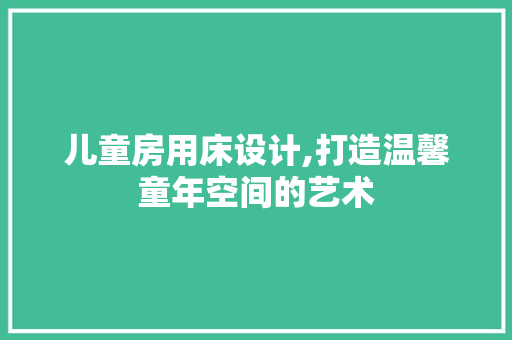 儿童房用床设计,打造温馨童年空间的艺术