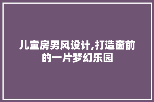 儿童房男风设计,打造窗前的一片梦幻乐园