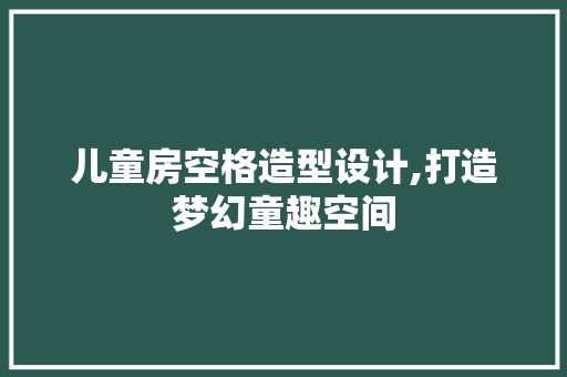 儿童房空格造型设计,打造梦幻童趣空间