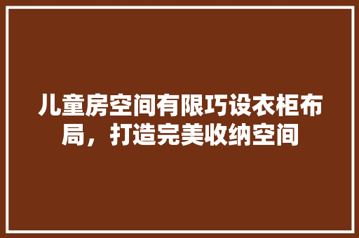 儿童房空间有限巧设衣柜布局，打造完美收纳空间