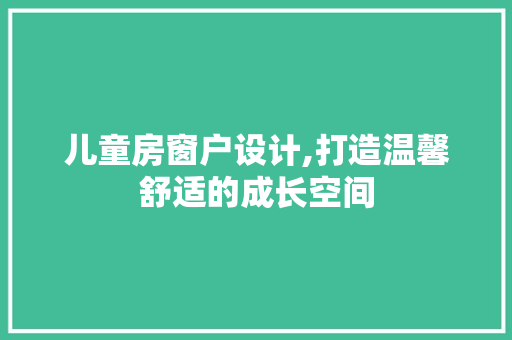 儿童房窗户设计,打造温馨舒适的成长空间