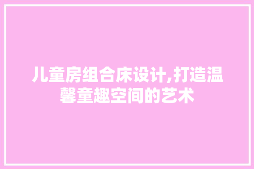 儿童房组合床设计,打造温馨童趣空间的艺术
