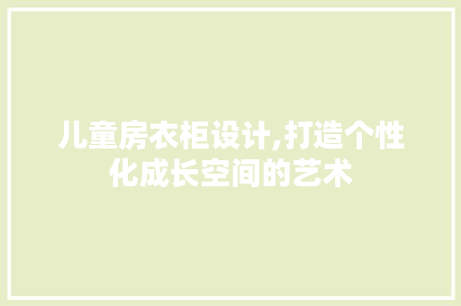 儿童房衣柜设计,打造个性化成长空间的艺术