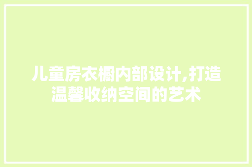 儿童房衣橱内部设计,打造温馨收纳空间的艺术