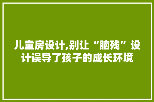 儿童房设计,别让“脑残”设计误导了孩子的成长环境