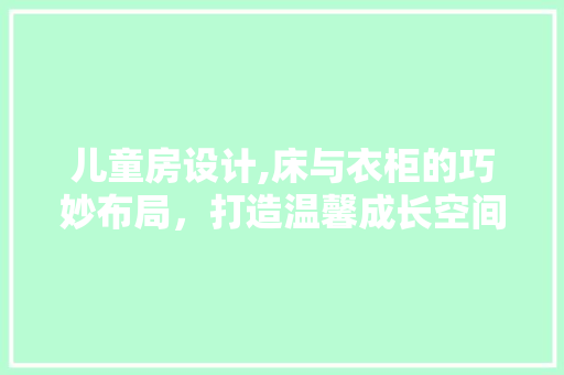 儿童房设计,床与衣柜的巧妙布局，打造温馨成长空间
