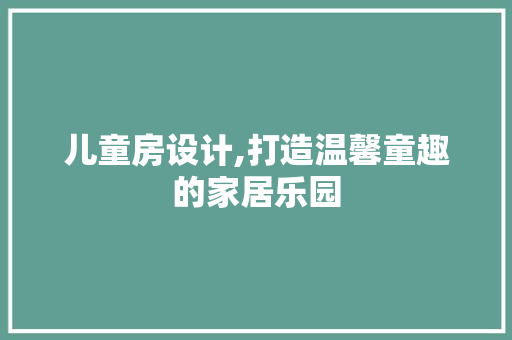 儿童房设计,打造温馨童趣的家居乐园