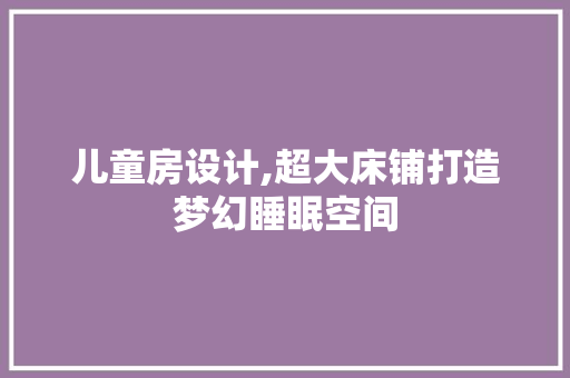 儿童房设计,超大床铺打造梦幻睡眠空间