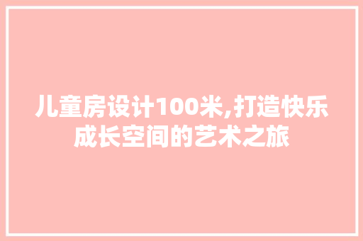 儿童房设计100米,打造快乐成长空间的艺术之旅