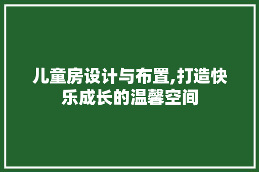 儿童房设计与布置,打造快乐成长的温馨空间