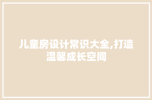 儿童房设计常识大全,打造温馨成长空间