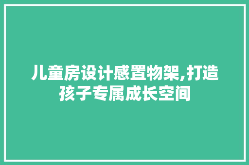儿童房设计感置物架,打造孩子专属成长空间