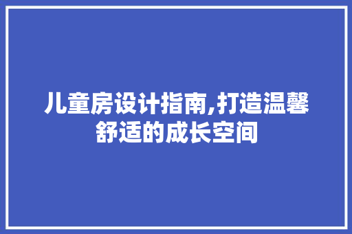 儿童房设计指南,打造温馨舒适的成长空间