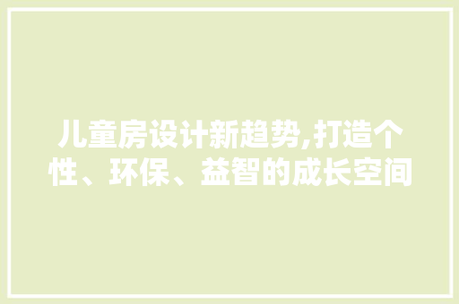 儿童房设计新趋势,打造个性、环保、益智的成长空间