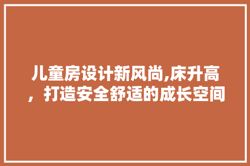 儿童房设计新风尚,床升高，打造安全舒适的成长空间