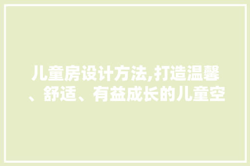 儿童房设计方法,打造温馨、舒适、有益成长的儿童空间