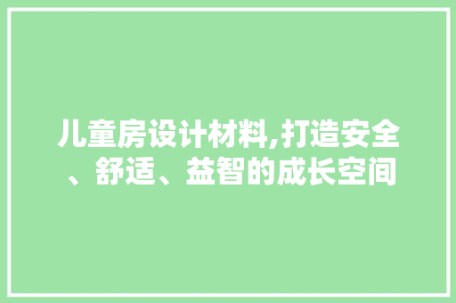 儿童房设计材料,打造安全、舒适、益智的成长空间