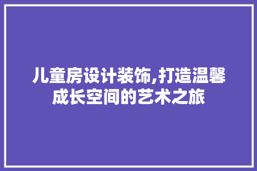 儿童房设计装饰,打造温馨成长空间的艺术之旅